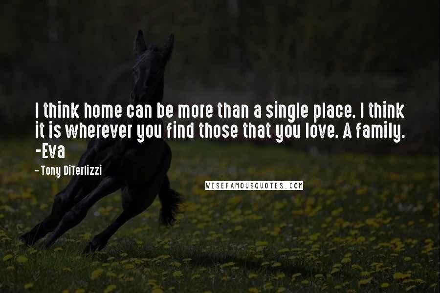 Tony DiTerlizzi Quotes: I think home can be more than a single place. I think it is wherever you find those that you love. A family. -Eva