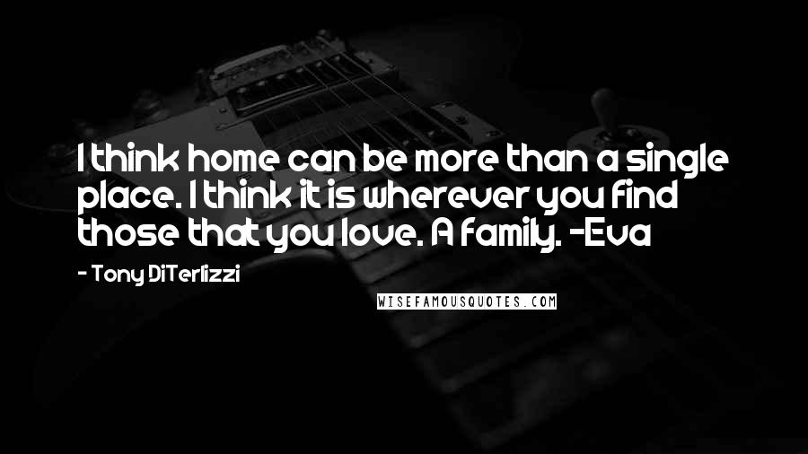 Tony DiTerlizzi Quotes: I think home can be more than a single place. I think it is wherever you find those that you love. A family. -Eva