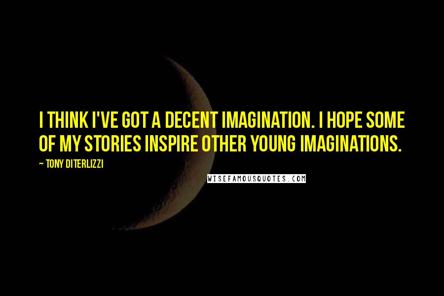 Tony DiTerlizzi Quotes: I think I've got a decent imagination. I hope some of my stories inspire other young imaginations.