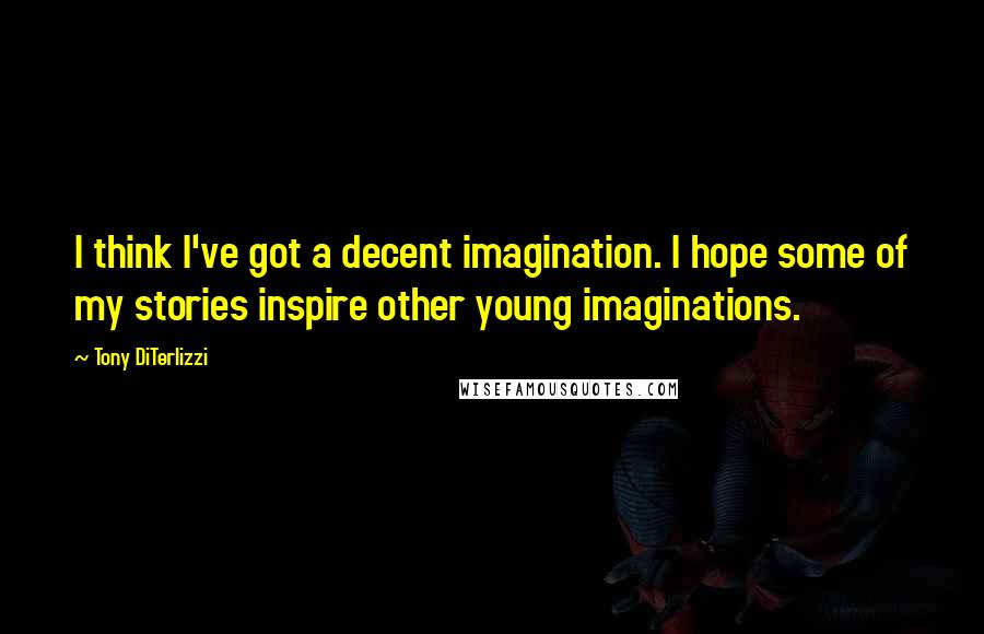 Tony DiTerlizzi Quotes: I think I've got a decent imagination. I hope some of my stories inspire other young imaginations.