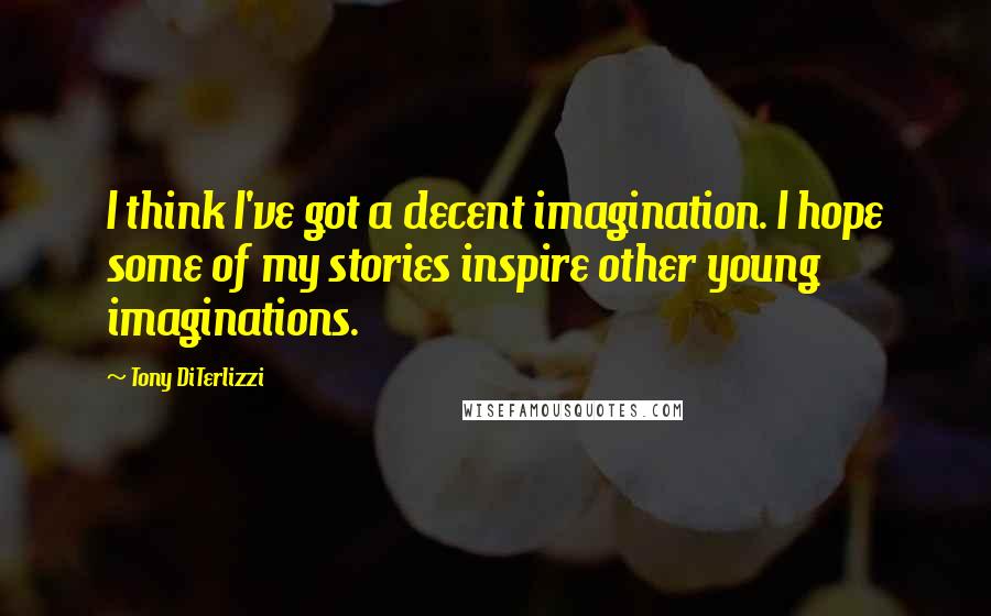 Tony DiTerlizzi Quotes: I think I've got a decent imagination. I hope some of my stories inspire other young imaginations.