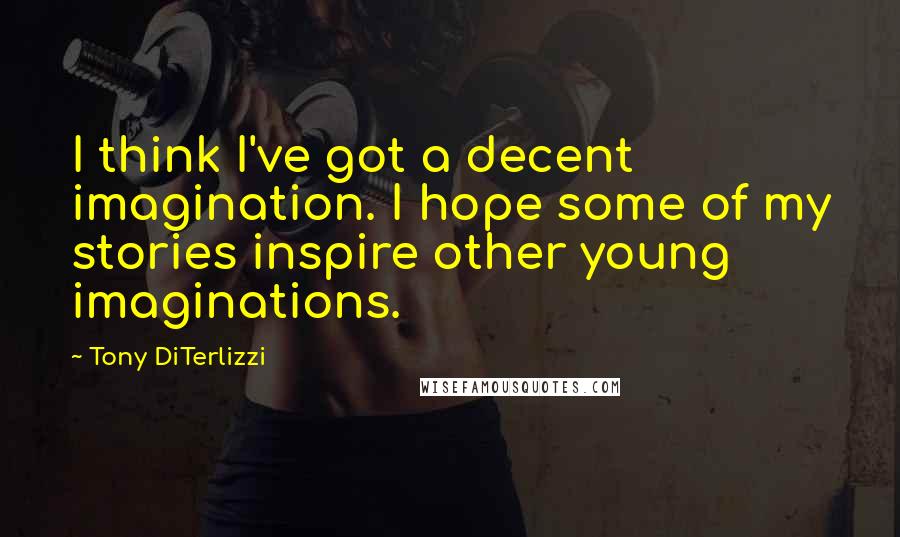 Tony DiTerlizzi Quotes: I think I've got a decent imagination. I hope some of my stories inspire other young imaginations.