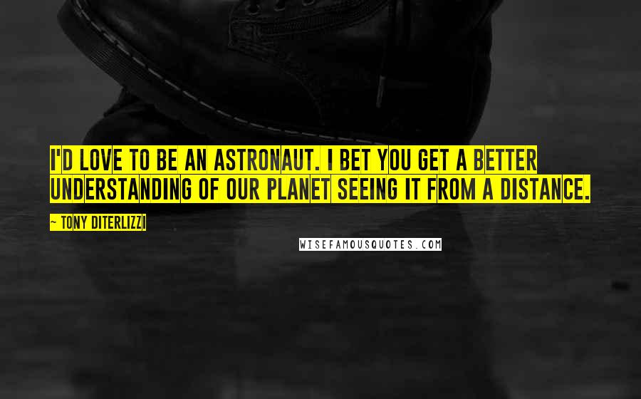 Tony DiTerlizzi Quotes: I'd love to be an astronaut. I bet you get a better understanding of our planet seeing it from a distance.