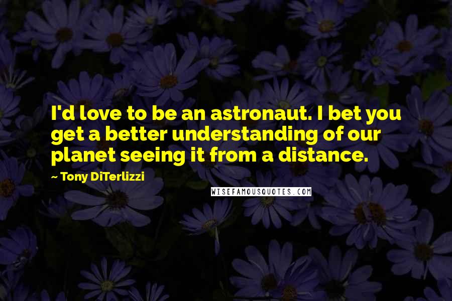 Tony DiTerlizzi Quotes: I'd love to be an astronaut. I bet you get a better understanding of our planet seeing it from a distance.