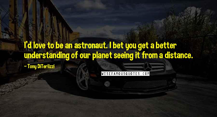 Tony DiTerlizzi Quotes: I'd love to be an astronaut. I bet you get a better understanding of our planet seeing it from a distance.