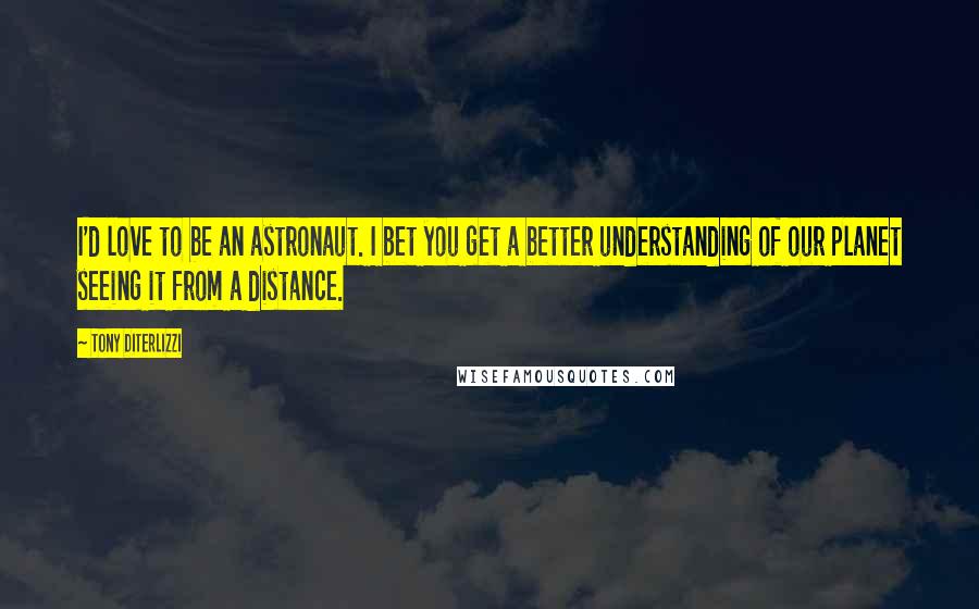 Tony DiTerlizzi Quotes: I'd love to be an astronaut. I bet you get a better understanding of our planet seeing it from a distance.