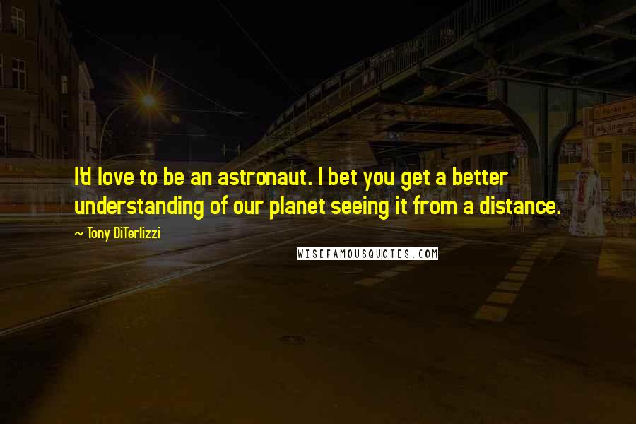 Tony DiTerlizzi Quotes: I'd love to be an astronaut. I bet you get a better understanding of our planet seeing it from a distance.