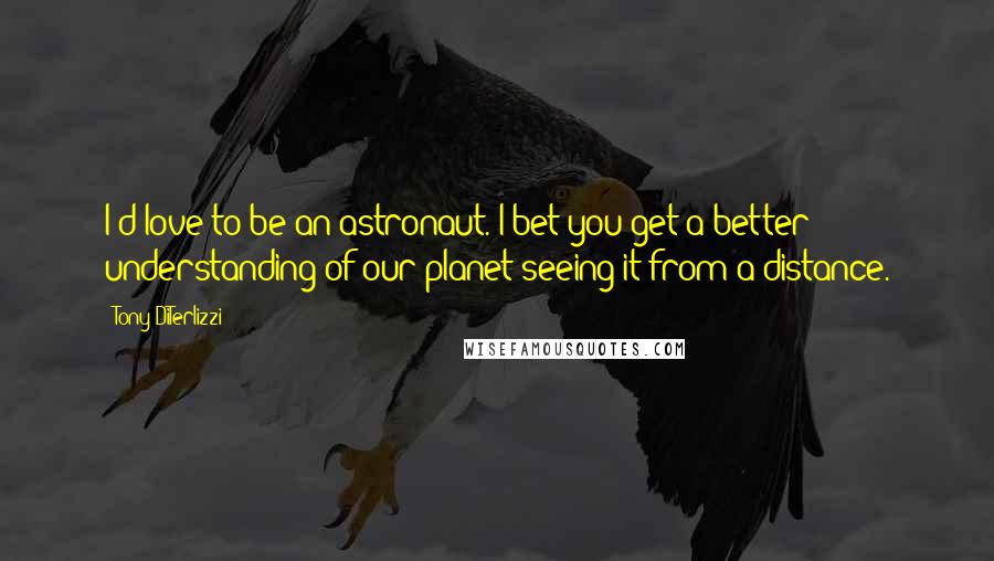 Tony DiTerlizzi Quotes: I'd love to be an astronaut. I bet you get a better understanding of our planet seeing it from a distance.