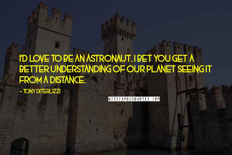 Tony DiTerlizzi Quotes: I'd love to be an astronaut. I bet you get a better understanding of our planet seeing it from a distance.