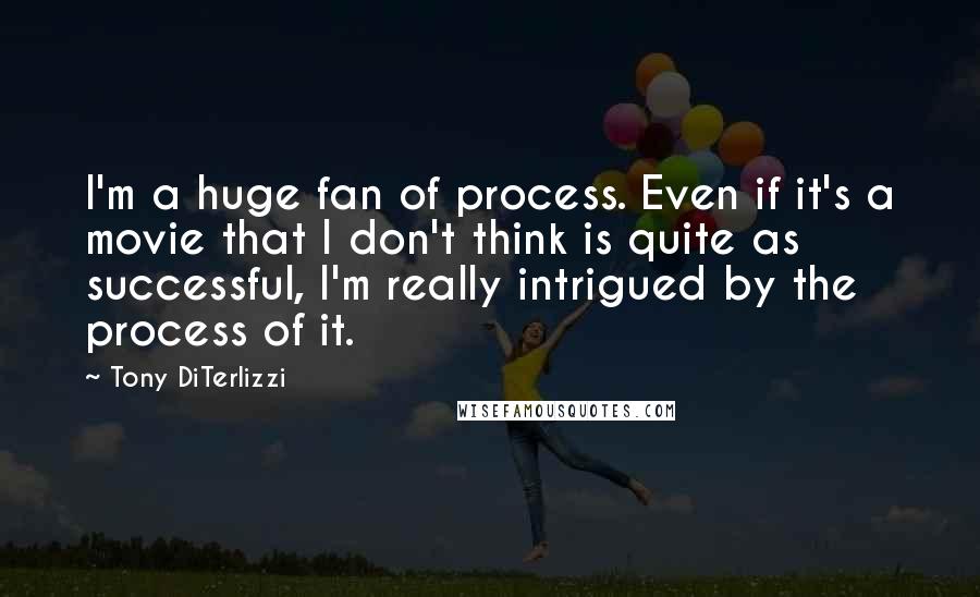 Tony DiTerlizzi Quotes: I'm a huge fan of process. Even if it's a movie that I don't think is quite as successful, I'm really intrigued by the process of it.
