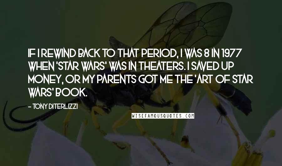 Tony DiTerlizzi Quotes: If I rewind back to that period, I was 8 in 1977 when 'Star Wars' was in theaters. I saved up money, or my parents got me the 'Art of Star Wars' book.