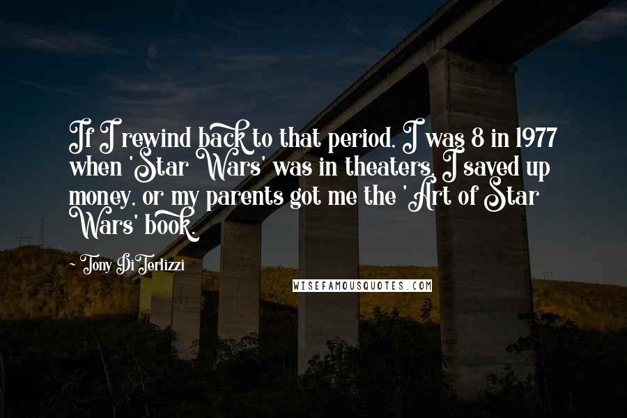 Tony DiTerlizzi Quotes: If I rewind back to that period, I was 8 in 1977 when 'Star Wars' was in theaters. I saved up money, or my parents got me the 'Art of Star Wars' book.