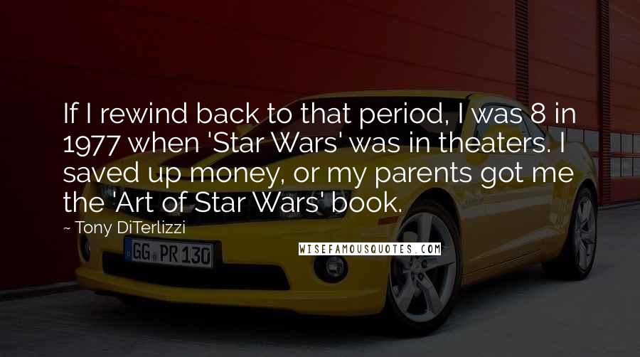 Tony DiTerlizzi Quotes: If I rewind back to that period, I was 8 in 1977 when 'Star Wars' was in theaters. I saved up money, or my parents got me the 'Art of Star Wars' book.