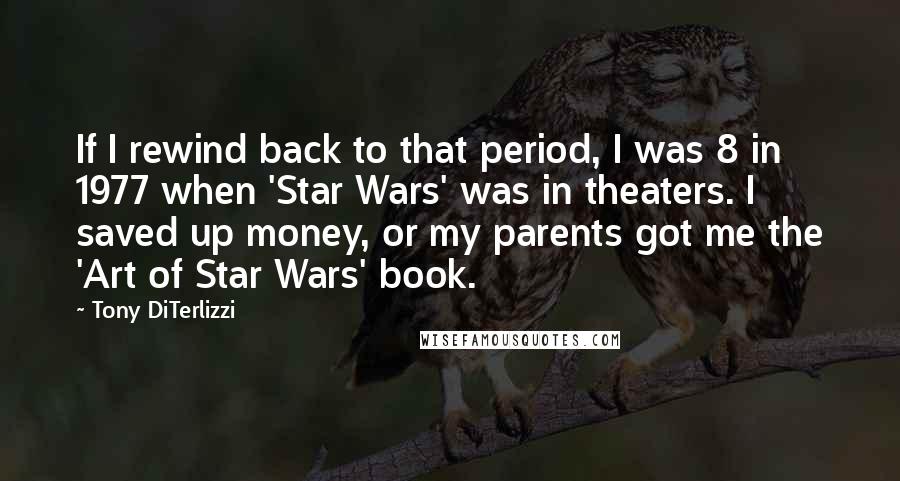 Tony DiTerlizzi Quotes: If I rewind back to that period, I was 8 in 1977 when 'Star Wars' was in theaters. I saved up money, or my parents got me the 'Art of Star Wars' book.
