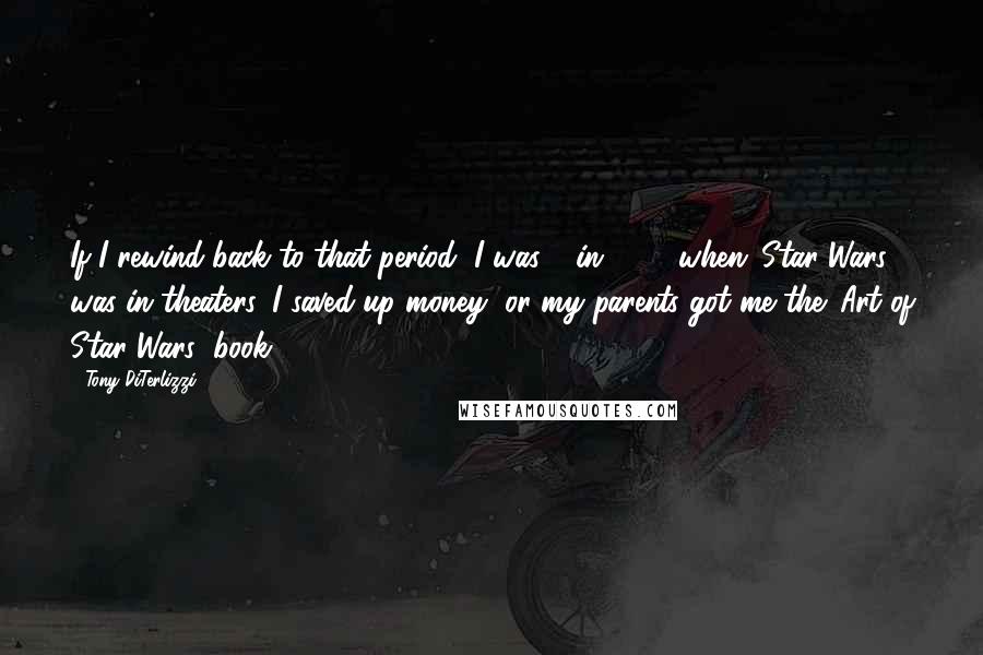 Tony DiTerlizzi Quotes: If I rewind back to that period, I was 8 in 1977 when 'Star Wars' was in theaters. I saved up money, or my parents got me the 'Art of Star Wars' book.