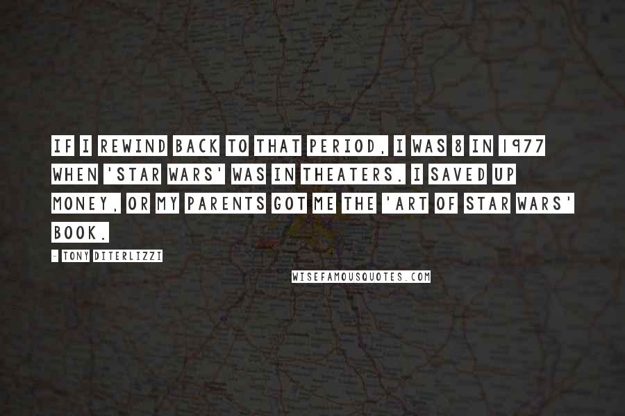Tony DiTerlizzi Quotes: If I rewind back to that period, I was 8 in 1977 when 'Star Wars' was in theaters. I saved up money, or my parents got me the 'Art of Star Wars' book.