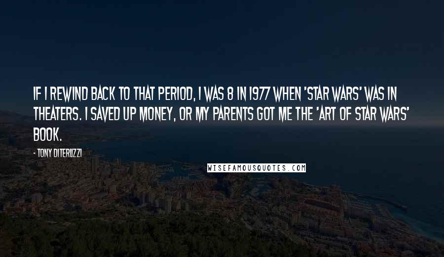 Tony DiTerlizzi Quotes: If I rewind back to that period, I was 8 in 1977 when 'Star Wars' was in theaters. I saved up money, or my parents got me the 'Art of Star Wars' book.