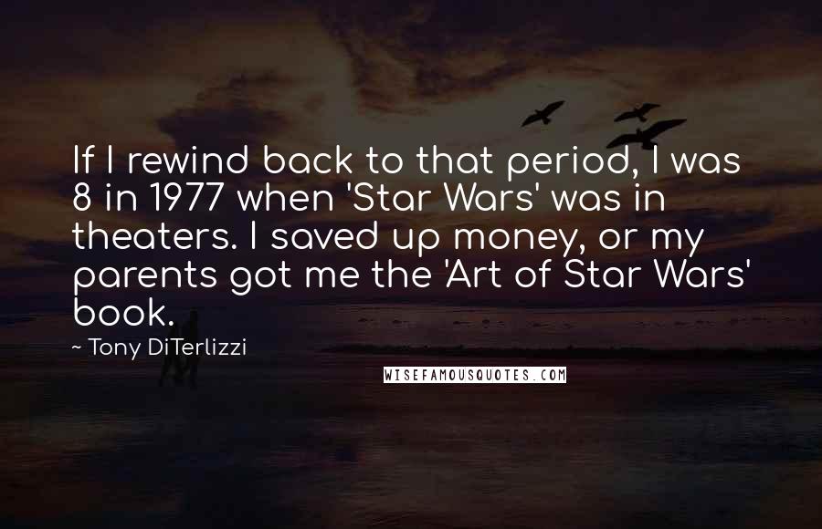 Tony DiTerlizzi Quotes: If I rewind back to that period, I was 8 in 1977 when 'Star Wars' was in theaters. I saved up money, or my parents got me the 'Art of Star Wars' book.