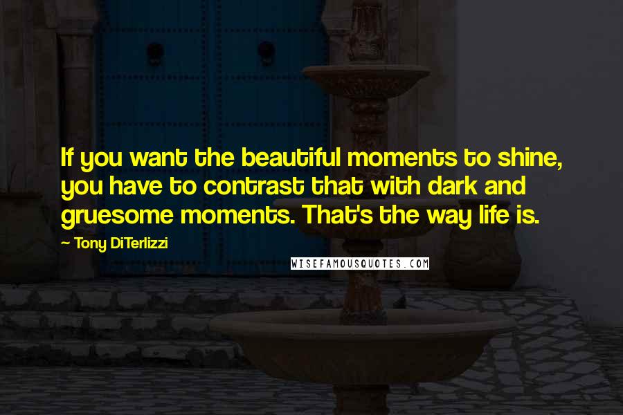 Tony DiTerlizzi Quotes: If you want the beautiful moments to shine, you have to contrast that with dark and gruesome moments. That's the way life is.