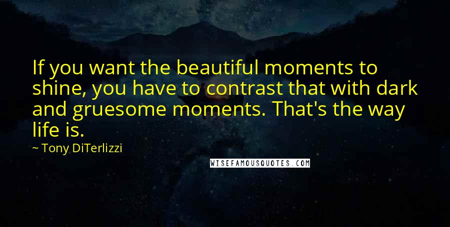 Tony DiTerlizzi Quotes: If you want the beautiful moments to shine, you have to contrast that with dark and gruesome moments. That's the way life is.