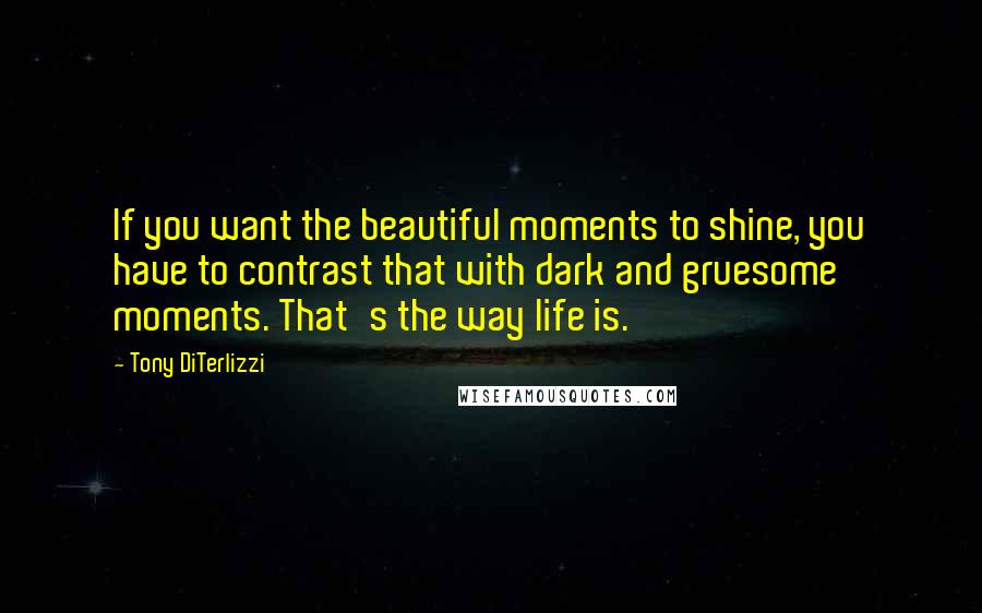 Tony DiTerlizzi Quotes: If you want the beautiful moments to shine, you have to contrast that with dark and gruesome moments. That's the way life is.