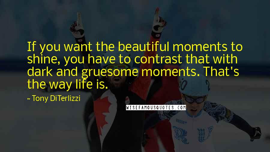 Tony DiTerlizzi Quotes: If you want the beautiful moments to shine, you have to contrast that with dark and gruesome moments. That's the way life is.