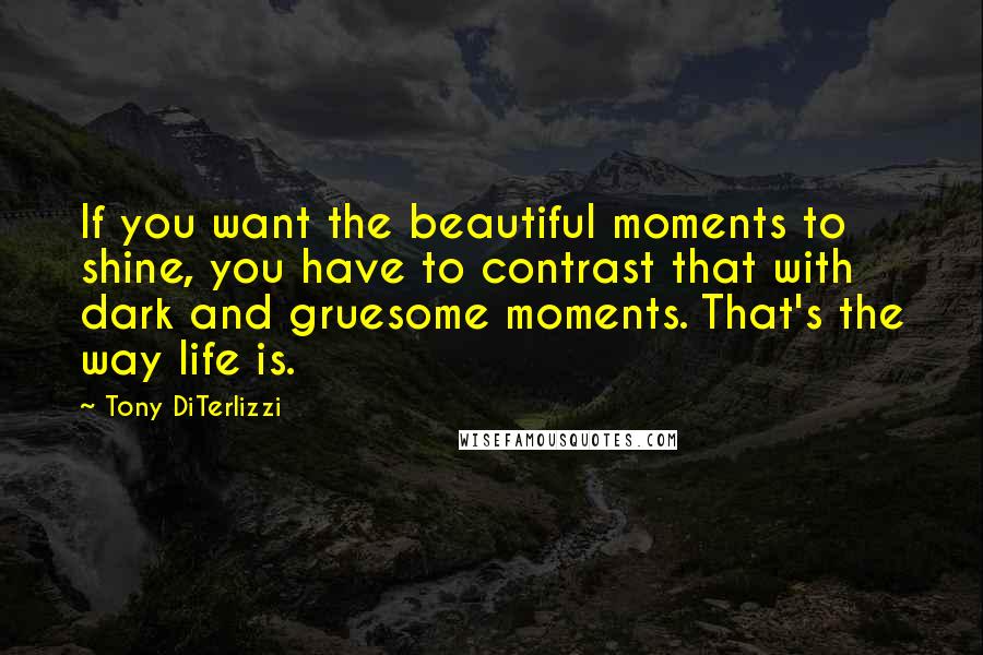 Tony DiTerlizzi Quotes: If you want the beautiful moments to shine, you have to contrast that with dark and gruesome moments. That's the way life is.