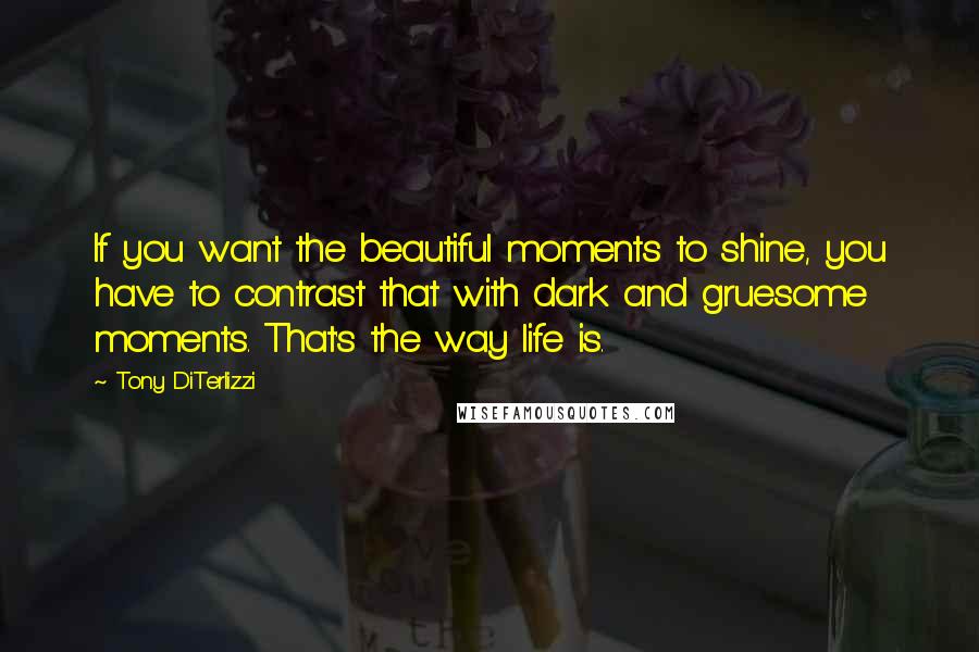 Tony DiTerlizzi Quotes: If you want the beautiful moments to shine, you have to contrast that with dark and gruesome moments. That's the way life is.