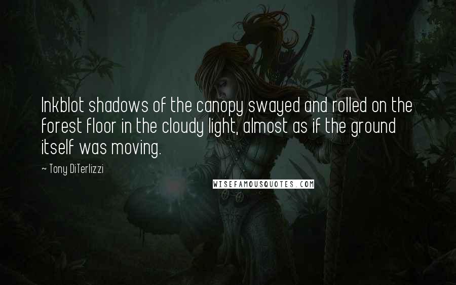 Tony DiTerlizzi Quotes: Inkblot shadows of the canopy swayed and rolled on the forest floor in the cloudy light, almost as if the ground itself was moving.