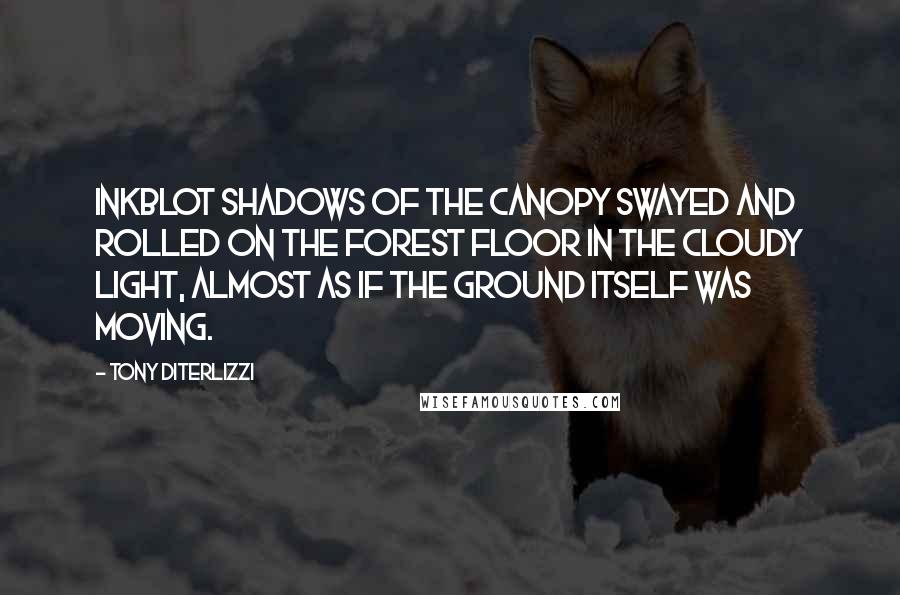 Tony DiTerlizzi Quotes: Inkblot shadows of the canopy swayed and rolled on the forest floor in the cloudy light, almost as if the ground itself was moving.