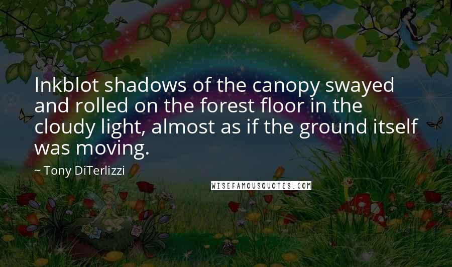 Tony DiTerlizzi Quotes: Inkblot shadows of the canopy swayed and rolled on the forest floor in the cloudy light, almost as if the ground itself was moving.