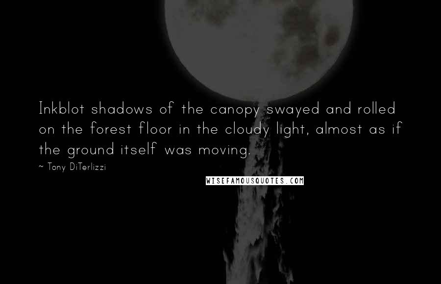 Tony DiTerlizzi Quotes: Inkblot shadows of the canopy swayed and rolled on the forest floor in the cloudy light, almost as if the ground itself was moving.