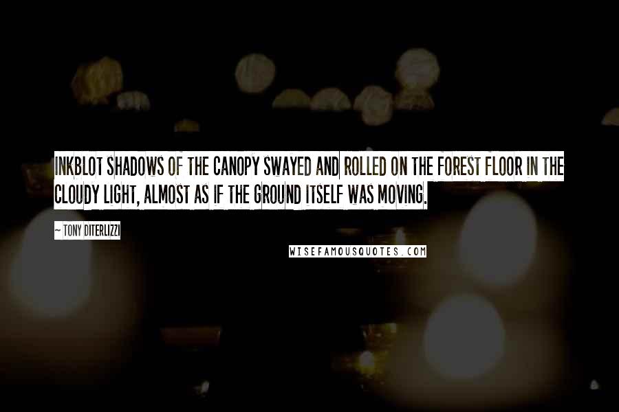 Tony DiTerlizzi Quotes: Inkblot shadows of the canopy swayed and rolled on the forest floor in the cloudy light, almost as if the ground itself was moving.