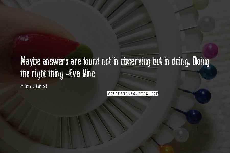 Tony DiTerlizzi Quotes: Maybe answers are found not in observing but in doing. Doing the right thing -Eva Nine