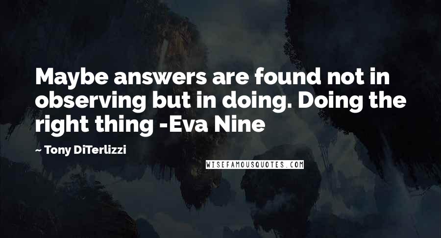 Tony DiTerlizzi Quotes: Maybe answers are found not in observing but in doing. Doing the right thing -Eva Nine