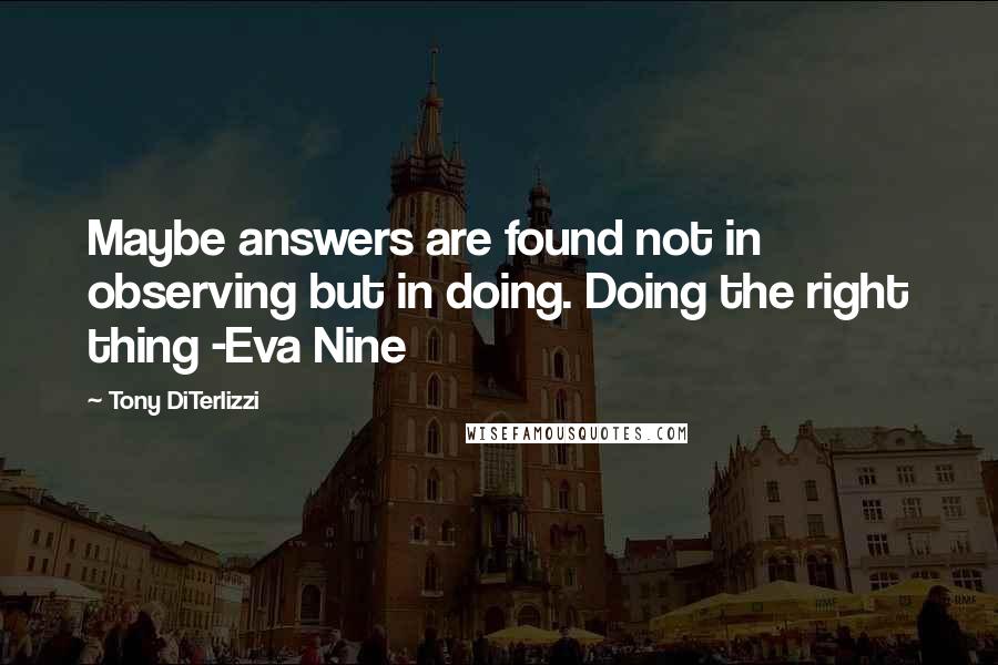 Tony DiTerlizzi Quotes: Maybe answers are found not in observing but in doing. Doing the right thing -Eva Nine