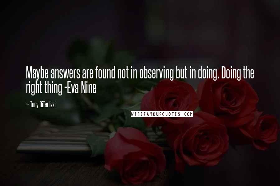 Tony DiTerlizzi Quotes: Maybe answers are found not in observing but in doing. Doing the right thing -Eva Nine