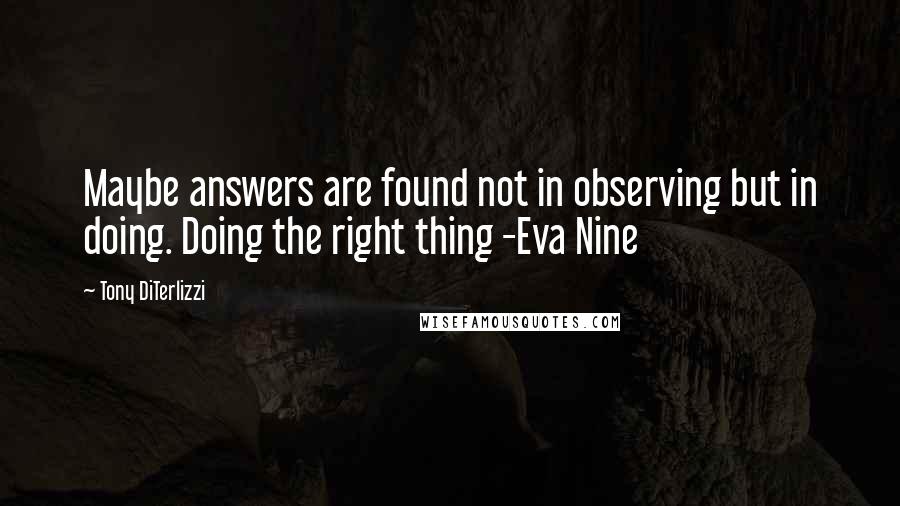 Tony DiTerlizzi Quotes: Maybe answers are found not in observing but in doing. Doing the right thing -Eva Nine