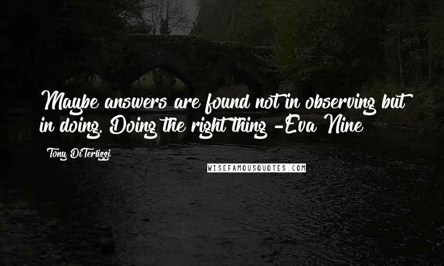 Tony DiTerlizzi Quotes: Maybe answers are found not in observing but in doing. Doing the right thing -Eva Nine