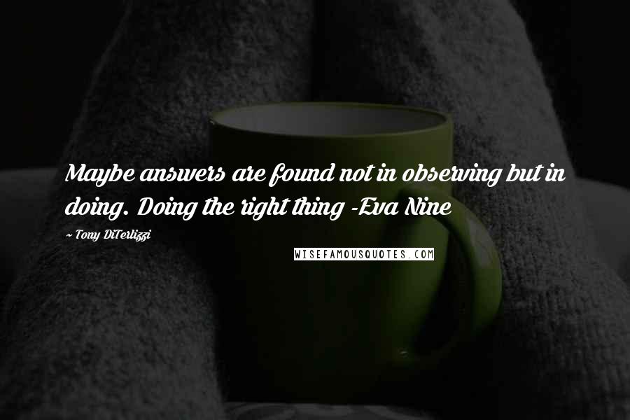 Tony DiTerlizzi Quotes: Maybe answers are found not in observing but in doing. Doing the right thing -Eva Nine