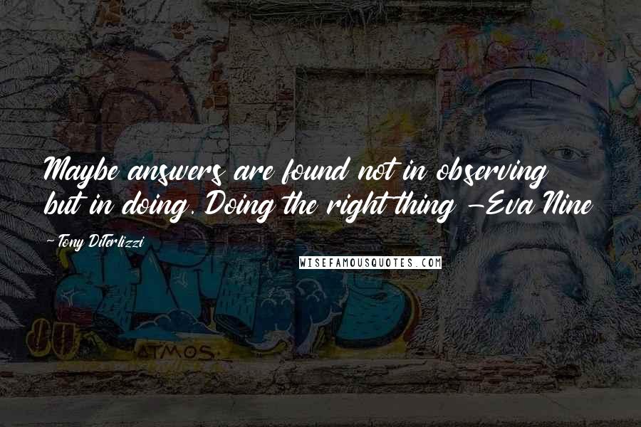 Tony DiTerlizzi Quotes: Maybe answers are found not in observing but in doing. Doing the right thing -Eva Nine