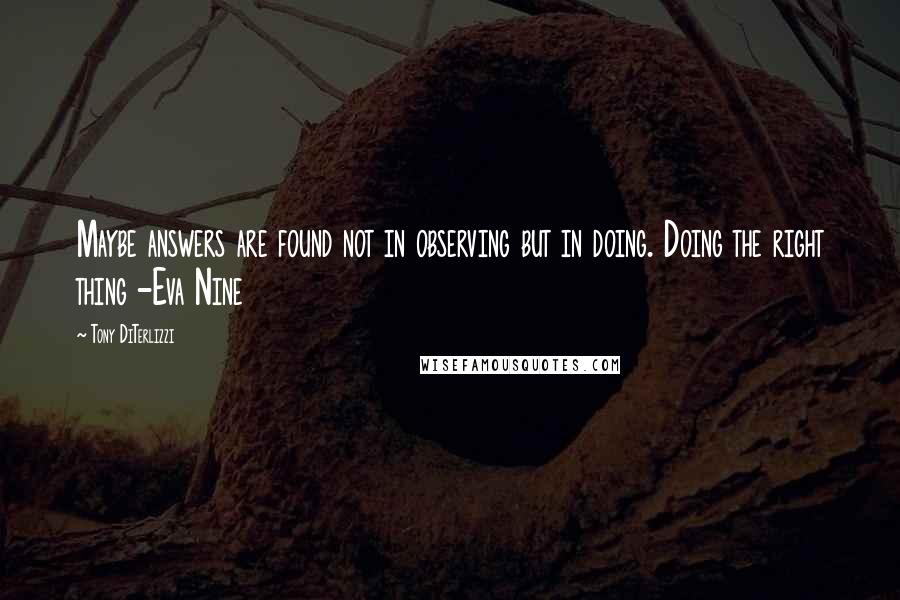 Tony DiTerlizzi Quotes: Maybe answers are found not in observing but in doing. Doing the right thing -Eva Nine