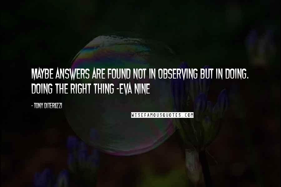 Tony DiTerlizzi Quotes: Maybe answers are found not in observing but in doing. Doing the right thing -Eva Nine