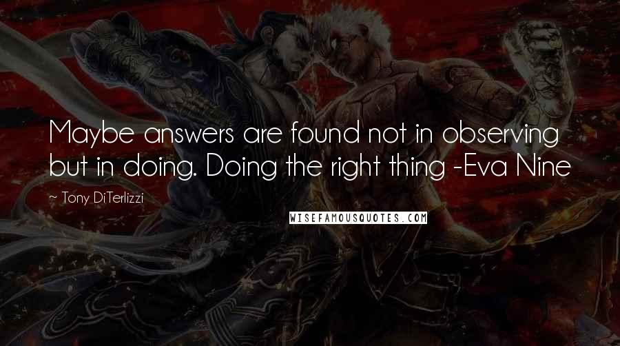 Tony DiTerlizzi Quotes: Maybe answers are found not in observing but in doing. Doing the right thing -Eva Nine