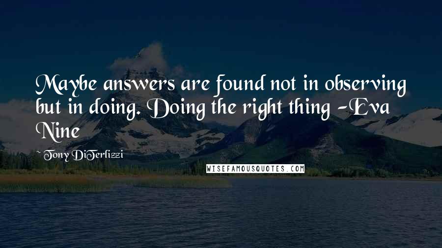 Tony DiTerlizzi Quotes: Maybe answers are found not in observing but in doing. Doing the right thing -Eva Nine