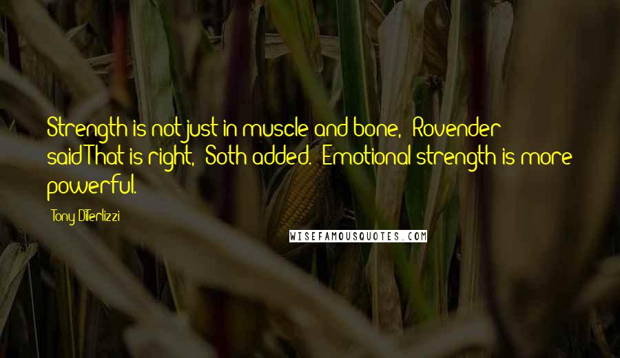 Tony DiTerlizzi Quotes: Strength is not just in muscle and bone," Rovender said"That is right," Soth added. "Emotional strength is more powerful.