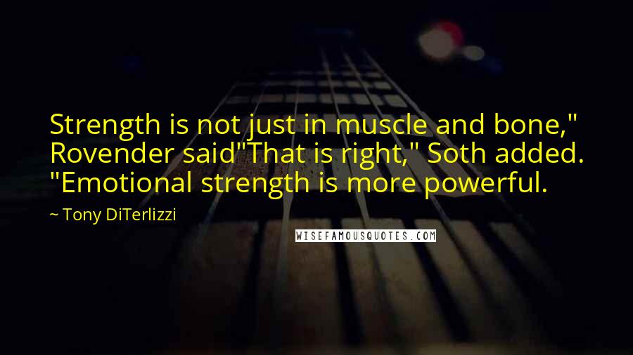 Tony DiTerlizzi Quotes: Strength is not just in muscle and bone," Rovender said"That is right," Soth added. "Emotional strength is more powerful.