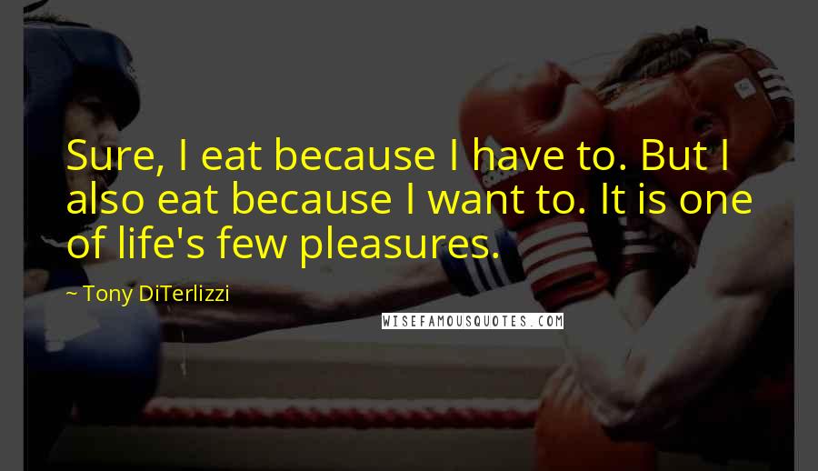 Tony DiTerlizzi Quotes: Sure, I eat because I have to. But I also eat because I want to. It is one of life's few pleasures.