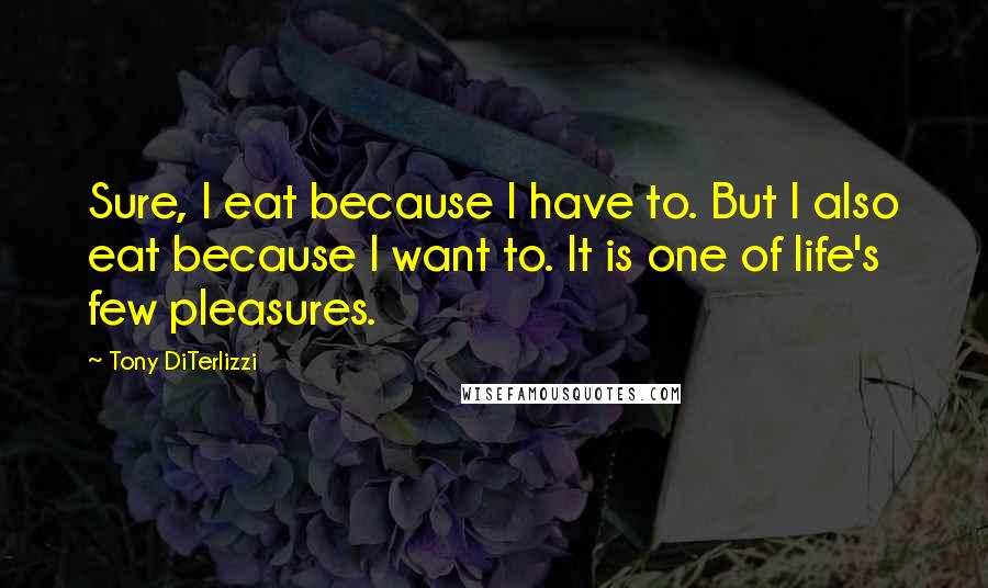 Tony DiTerlizzi Quotes: Sure, I eat because I have to. But I also eat because I want to. It is one of life's few pleasures.