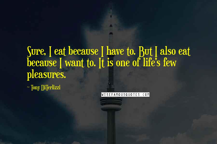 Tony DiTerlizzi Quotes: Sure, I eat because I have to. But I also eat because I want to. It is one of life's few pleasures.